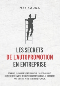Les secrets de l'autopromotion en entreprise. Comment provoquer votre évolution professionnelle, ou - Kauka Mac
