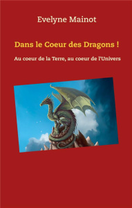 Dans le coeur des Dragons ! Au coeur de la terre, au coeur de l'univers - Mainot Evelyne