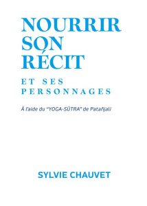 Nourrir son récit et ses personnages. à l'aide du Yoga Sutra de Patañjali - Chauvet Sylvie
