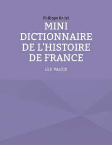 MINI DICTIONNAIRE DE L'HISTOIRE DE FRANCE - TOME 2 : LES VALOIS - BEDEI PHILIPPE