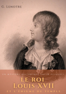 Le roi Louis XVII et l'énigme du temple. Un mystère historique enfin éclairci - Lenotre G.