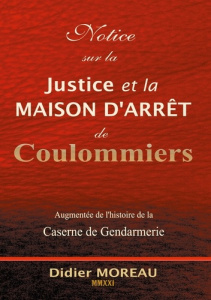 Notice sur la Justice et la maison d'arrêt de Coulommiers. Augmentée de l'histoire de la Caserne de - Moreau Didier