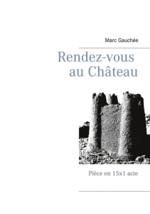 Rendez-vous au Château. Pièce en 15x1 acte - Gauchée Marc