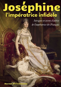 Joséphine, l'impératrice infidèle. Intrigues et secrets d'alcôve de l'impératrice des Français - Fleischmann Hector