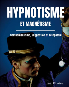 Hypnotisme et magnétisme, somnambulisme, suggestion et télépathie. Le livre de référence sur la prat - Filiatre Jean