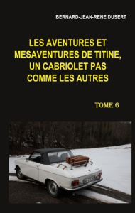 Les aventures et mésaventures de Titine, un cabriolet pas comme les autres Tome 6 : Début 2019 - Dusert Bernard Jean René