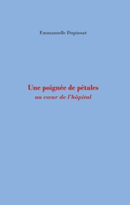 Une poignée de pétales. Au coeur de l'hopital - Dupinoat Emmanuelle