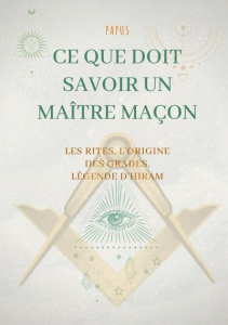 Ce que doit savoir un Maître Maçon : les Rites, l'origine des Grades, la Légende d'Hiram - Papus .