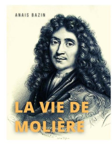 La vie de Molière. La biographie de Jean-Baptiste Poquelin - Bazin Anais