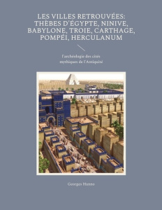Les villes retrouvées : Thèbes d'Egypte, Ninive, Babylone, Troie, Carthage, Pompéi, Herculanum. L'ar - Hanno Georges