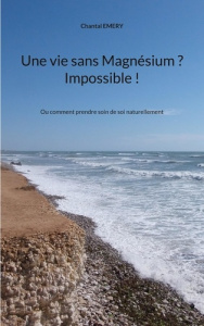 Une vie sans Magnésium ? Impossible !. Ou comment prendre soin de soi naturellement - Emery Chantal