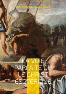La Voie Parfaite ou le Christ ésotérique. Le Christianisme ésotérique selon les enseignements d'Anna - Kingsford Anna ; Schuré Edouard