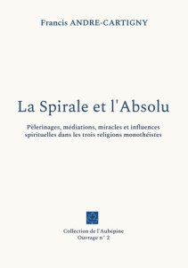 La Spirale et l'Absolu. Pèlerinages, médiations, miracles et influences spirituelles dans les trois - André-Cartigny Francis