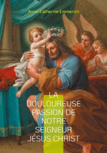 La douloureuse passion de notre seigneur Jésus Christ. Voyage mystique au coeur de la Passion - Emmerich Anne-Catherine