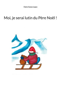 Moi, je serai lutin du père Noël ! - Ganez Lopez Claire