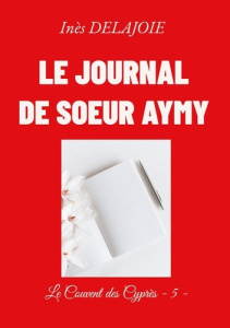 Le Journal de soeur Aymy. Le Couvent des Cyprès - 5 - - Delajoie Inès