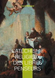 Catéchisme religieux des libres penseurs. Une approche révolutionnaire de la spiritualité et de l'ét - Ménard Louis