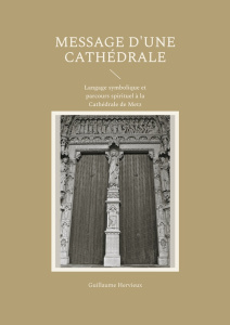 Message d'une Cathédrale. Langage symbolique et parcours spirituel à la Cathédrale de Metz - Hervieux Guillaume
