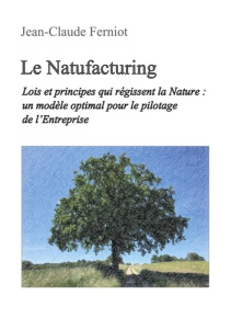 Le Natufacturing. Lois et principes qui régissent la Nature : un modèle optimal pour le pilotage de - Ferniot Jean-Claude