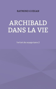 Archibald dans la vie. l'enfant du voyage tome 2 - Guegan Raymond