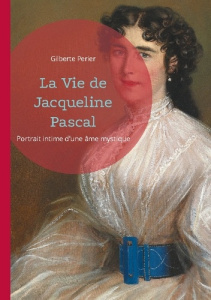 La Vie de Jacqueline Pascal. Portrait intime d'une âme mystique - Périer Gilberte