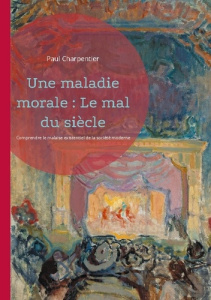 Une maladie morale : Le mal du siècle. Comprendre le malaise existentiel de la société moderne - Charpentier Paul