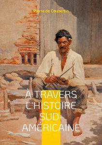 À travers l'Histoire Sud-Américaine. Explorez les racines historiques et culturelles de l'Amérique d - De Coubertin pierre