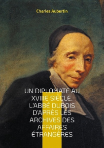 Un Diplomate au XVIIIe siècle. L'abbé Dubois d'après les archives des affaires étrangères. Intrigues - Aubertin Charles
