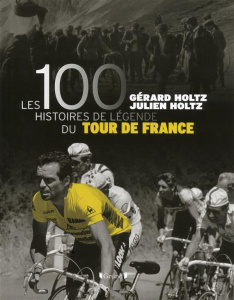 Les 100 histoires de légende du Tour de France - Holtz Gérard ; Holtz Julien
