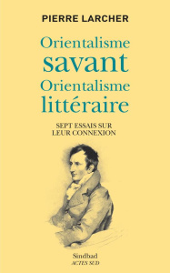 Orientalisme savant, orientalisme littéraire. Sept essais sur leur connexion - Larcher Pierre