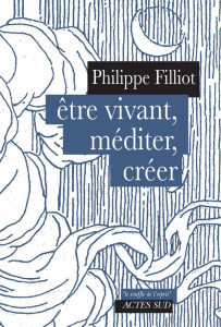 Etre vivant, méditer, créer - Filliot Philippe