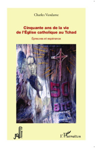 Cinquante ans de la vie de l'Eglise catholique au Tchad. Epreuves et espérance - Vandame Charles