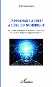 L'apprenant adulte à l'ère du numérique. Ou l'art de développer de nouveaux savoir-faire en situatio - Frayssinhes Jean ; Blandin Bernard