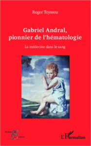 Gabriel Andral, pionnier de l'hématologie. La médecine dans le sang - Teyssou Roger
