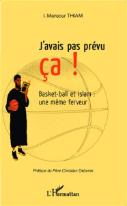 J'avais pas prévu ça ! Basket-ball et islam : une même ferveur - Thiam Mansour ; Delorme Christian