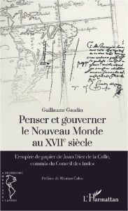 Penser et gouverner le Nouveau Monde au XVIIe siècle. L'empire de papier de Juan Diez de la Calle, c - Gaudin Guillaume ; Calvo Thomas