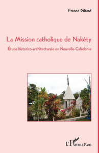 La mission catholique de Nakéty. Etude historico-architecturale en Nouvelle-Calédonie - Girard France
