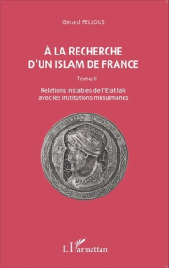 A la recherche d'un islam de France. Tome 2, Relations instables de l'Etat laïc avec les institution - Fellous Gérard