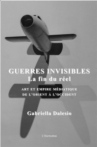 Guerres invisibles : la fin du réel. Art et empire médiatique de l'Orient à l'Occident - Dalesio Gabriella ; La Brosse Caroline