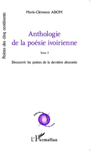 Anthologie de la poésie ivoirienne. Tome 3, Découvrir les poètes de la dernière décennie - Adom Marie-Clémence