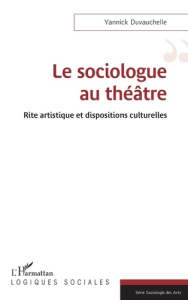 Le sociologue au théâtre. Rite artistique et dispositions culturelles - Duvauchelle Yannick