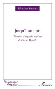 Jusqu'à tant pis. Tentative d'approche poétique de l'île de Mayotte - Sanchez Sébastien