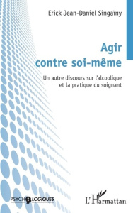 Agir contre soi-même. Un autre discours sur l'alcoolique et la pratique du soignant - Singaïny Erick Jean-Daniel