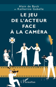Le jeu de l’acteur face à la caméra - De Bock alain ; Gabelle Katherine