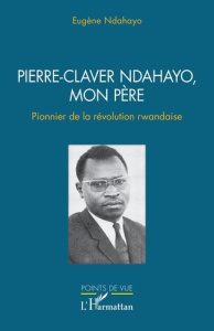 Pierre-Claver Ndahayo, mon père. Pionnier de la révolution rwandaise - Ndahayo Eugène