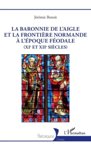 La baronnie de L’Aigle et la frontière normande à l’époque féodale (XIe et XIIe siècles) - Benoît Jérémie