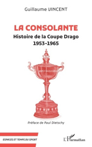 La Consolante. Histoire de la Coupe Drago (1953-1965) - Vincent Guillaume ; Dietschy Paul