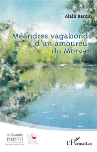 Méandres vagabonds d'un amoureux du Morvan - Baroin Alain