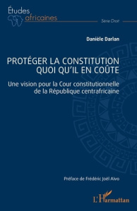 Protéger la constitution quoi qu'il en coûte. Une vision pour la Cour constitutionnelle de la Républ - Darlan Danièle ; Aïvo Frédéric Joël