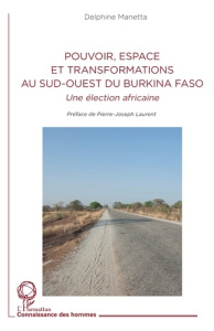 Pouvoir, espace et transformations au sud-ouest du Burkina Faso. Une élection africaine - Manetta Delphine ; Laurent Pierre-Joseph